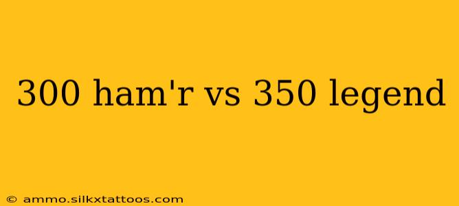 300 ham'r vs 350 legend